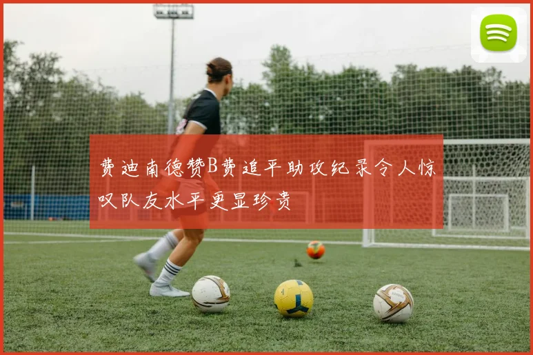 费迪南德赞B费追平助攻纪录令人惊叹队友水平更显珍贵