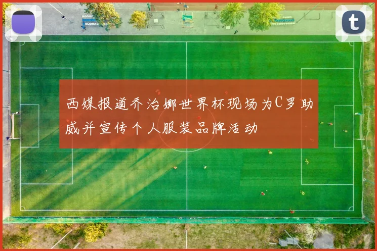 西媒报道乔治娜世界杯现场为C罗助威并宣传个人服装品牌活动