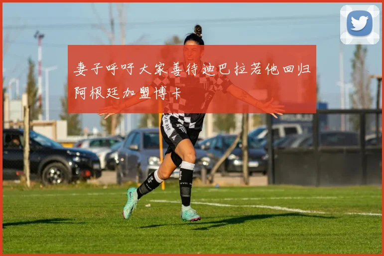 妻子呼吁大家善待迪巴拉若他回归阿根廷加盟博卡