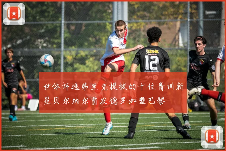 世体评选弗里克提拔的十位青训新星贝尔纳尔首发德罗加盟巴黎