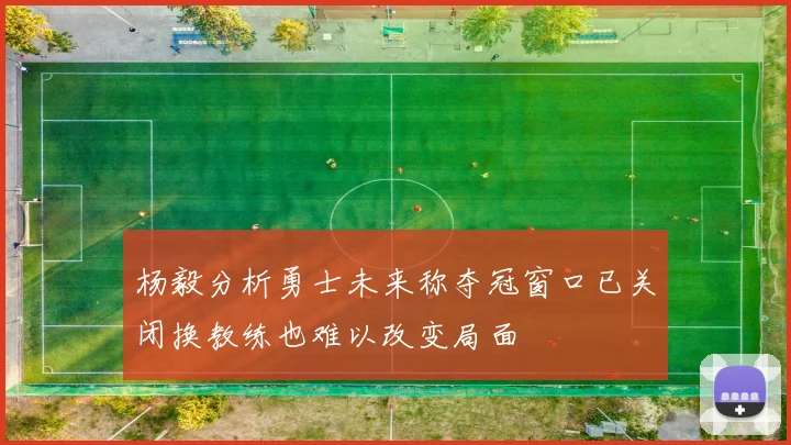 杨毅分析勇士未来称夺冠窗口已关闭换教练也难以改变局面