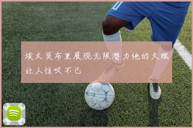 埃文莫布里展现无限潜力他的天赋让人惊叹不已