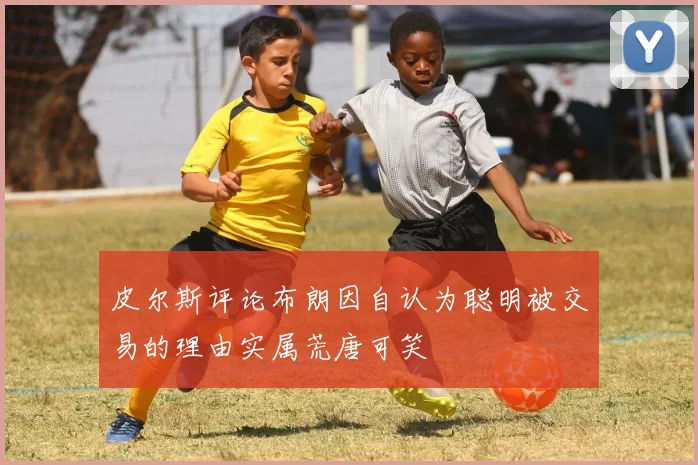 皮尔斯评论布朗因自认为聪明被交易的理由实属荒唐可笑