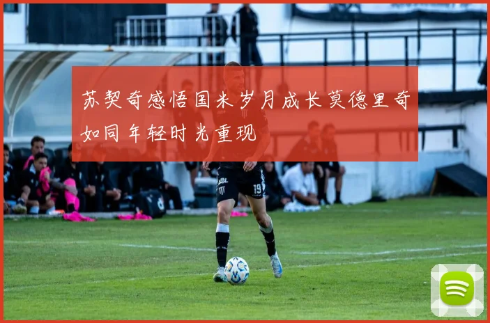 苏契奇感悟国米岁月成长莫德里奇如同年轻时光重现