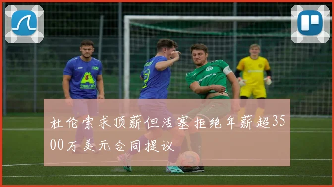 杜伦索求顶薪但活塞拒绝年薪超3500万美元合同提议