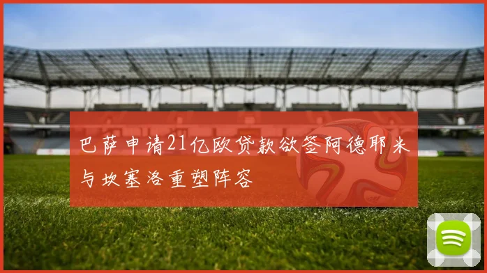 巴萨申请21亿欧贷款欲签阿德耶米与坎塞洛重塑阵容