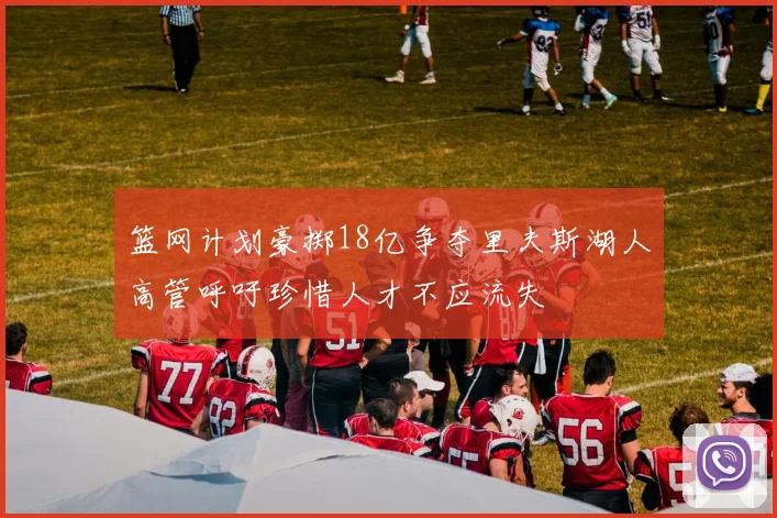 篮网计划豪掷18亿争夺里夫斯湖人高管呼吁珍惜人才不应流失