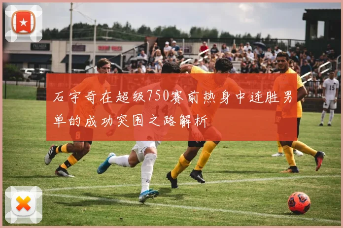 石宇奇在超级750赛前热身中连胜男单的成功突围之路解析