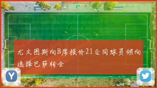 尤文图斯向B席报价21合同球员倾向选择巴萨转会