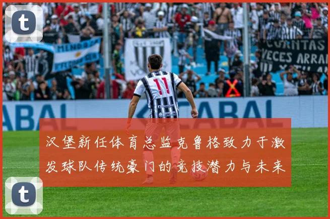 汉堡新任体育总监克鲁格致力于激发球队传统豪门的竞技潜力与未来发展