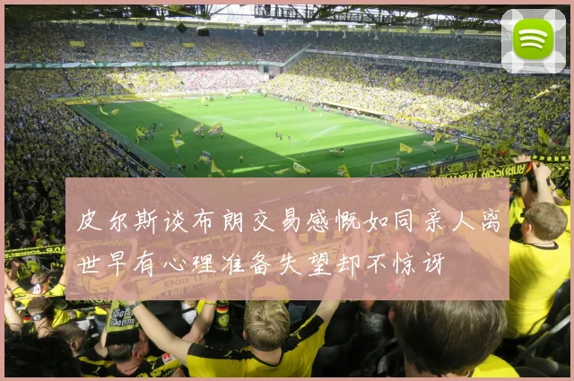 皮尔斯谈布朗交易感慨如同亲人离世早有心理准备失望却不惊讶