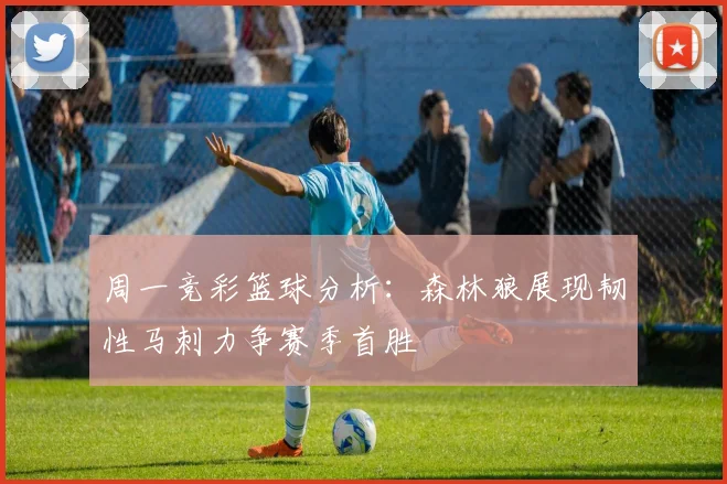 周一竞彩篮球分析：森林狼展现韧性马刺力争赛季首胜