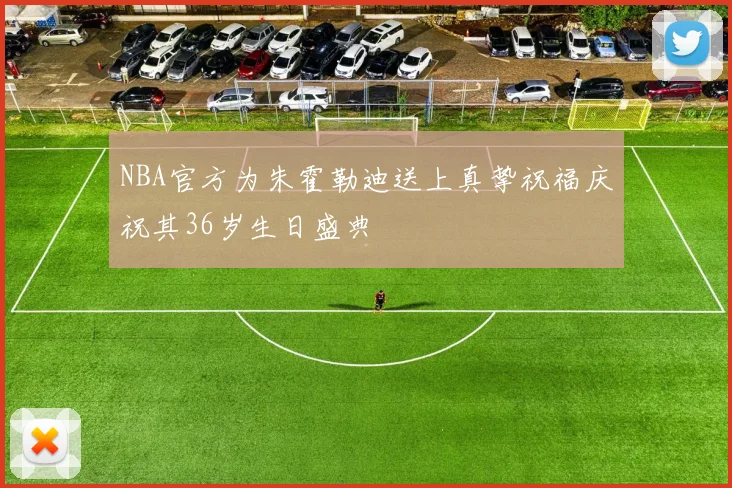 NBA官方为朱霍勒迪送上真挚祝福庆祝其36岁生日盛典