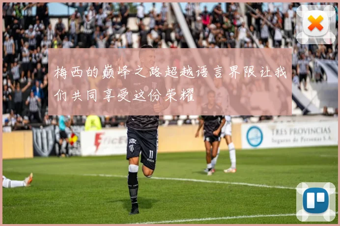 梅西的巅峰之路超越语言界限让我们共同享受这份荣耀