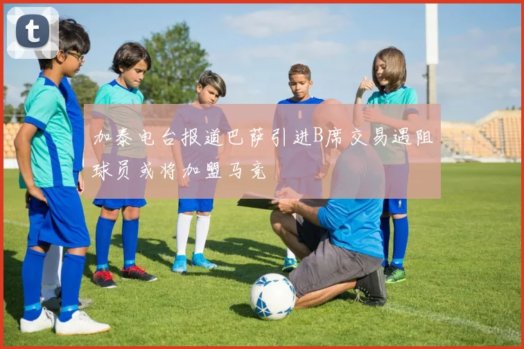 加泰电台报道巴萨引进B席交易遇阻球员或将加盟马竞