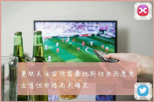 曼联关注安德雷桑托斯切尔西愿意出售但价格尚未确定