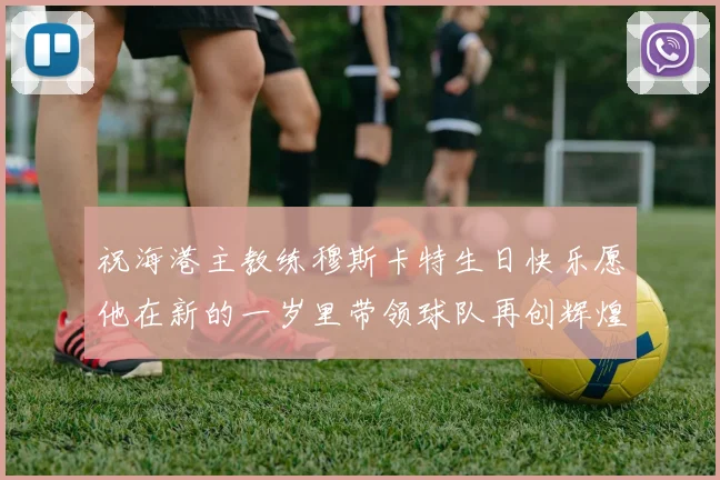 祝海港主教练穆斯卡特生日快乐愿他在新的一岁里带领球队再创辉煌