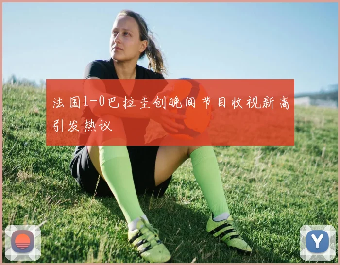 法国1-0巴拉圭创晚间节目收视新高引发热议