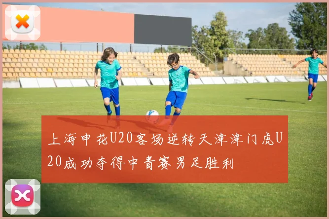 上海申花U20客场逆转天津津门虎U20成功夺得中青赛男足胜利