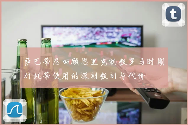萨巴蒂尼回顾恩里克执教罗马时期对托蒂使用的深刻教训与代价