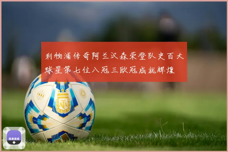 利物浦传奇阿兰汉森荣登队史百大球星第七位八冠三欧冠成就辉煌