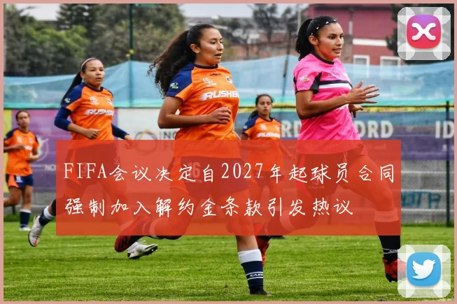 FIFA会议决定自2027年起球员合同强制加入解约金条款引发热议