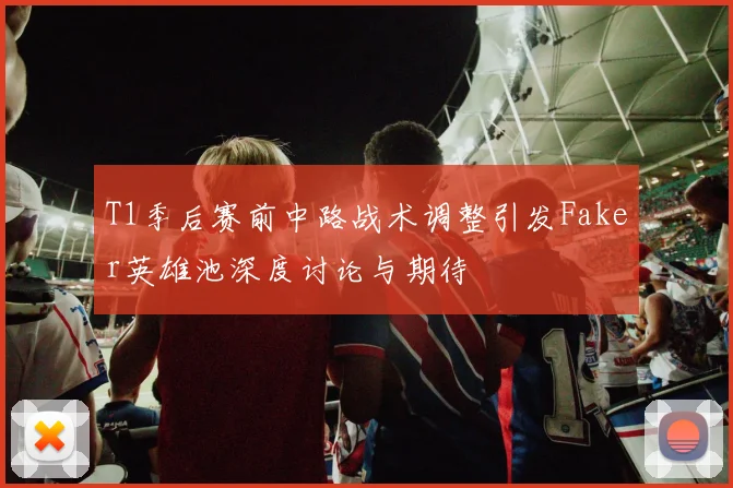 T1季后赛前中路战术调整引发Faker英雄池深度讨论与期待