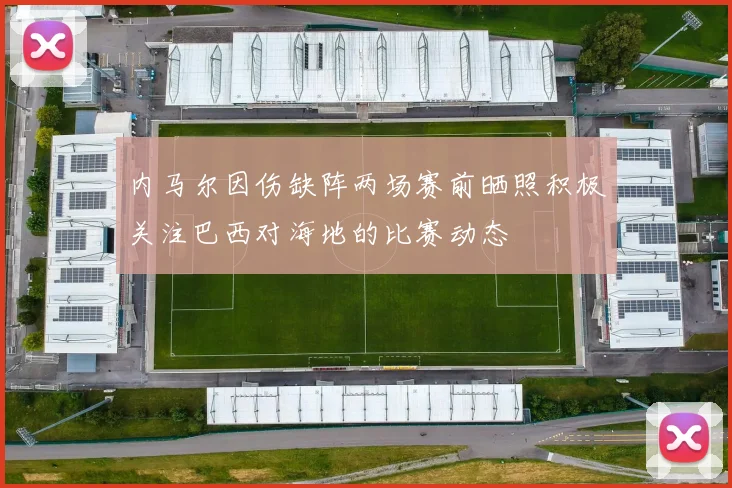 内马尔因伤缺阵两场赛前晒照积极关注巴西对海地的比赛动态