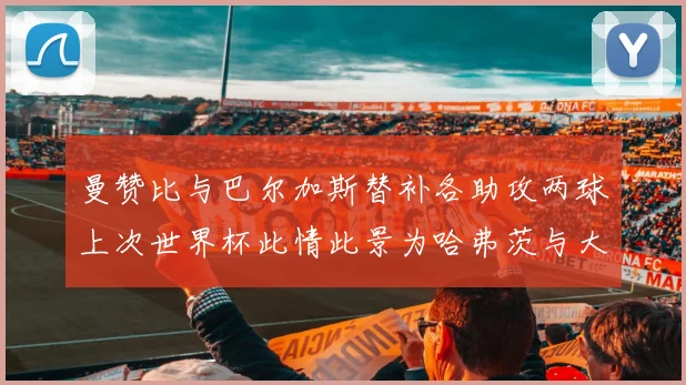 曼赞比与巴尔加斯替补各助攻两球上次世界杯此情此景为哈弗茨与大菲尔