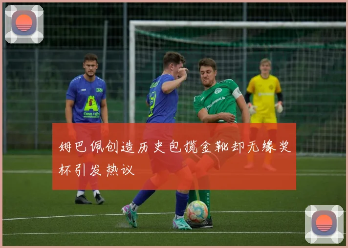 姆巴佩创造历史包揽金靴却无缘奖杯引发热议