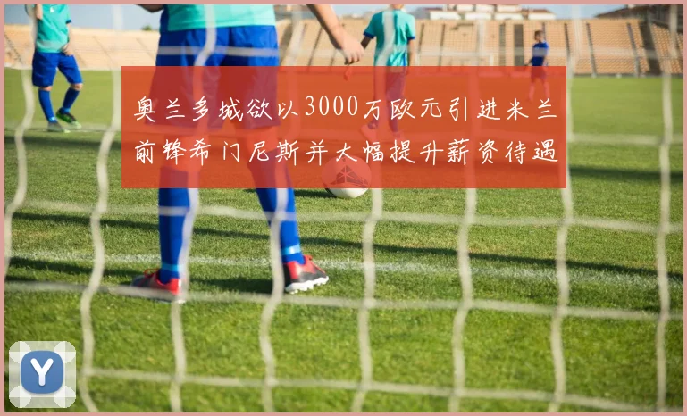 奥兰多城欲以3000万欧元引进米兰前锋希门尼斯并大幅提升薪资待遇