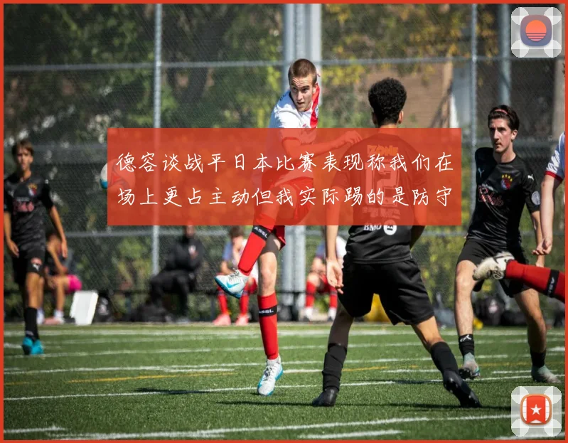 德容谈战平日本比赛表现称我们在场上更占主动但我实际踢的是防守位置