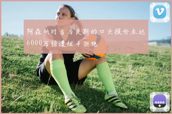 阿森纳对吉马良斯的口头报价未达6000万镑遭纽卡拒绝