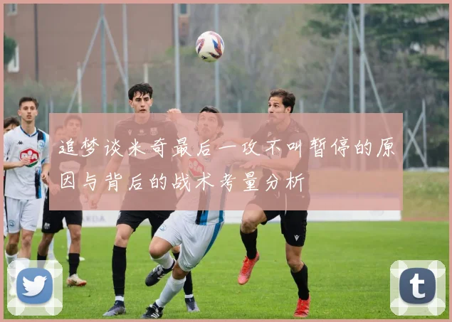 追梦谈米奇最后一攻不叫暂停的原因与背后的战术考量分析