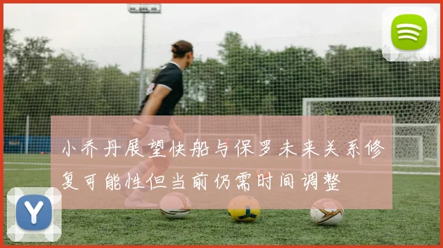 小乔丹展望快船与保罗未来关系修复可能性但当前仍需时间调整