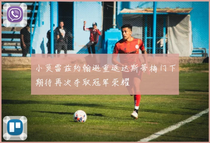 小莫雷兹约翰逊重返达斯蒂梅门下期待再次夺取冠军荣耀