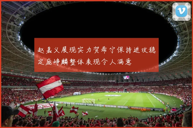 赵嘉义展现实力贺希宁保持进攻稳定庞峥麟整体表现令人满意