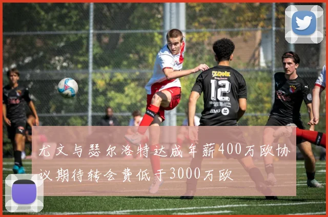 尤文与瑟尔洛特达成年薪400万欧协议期待转会费低于3000万欧
